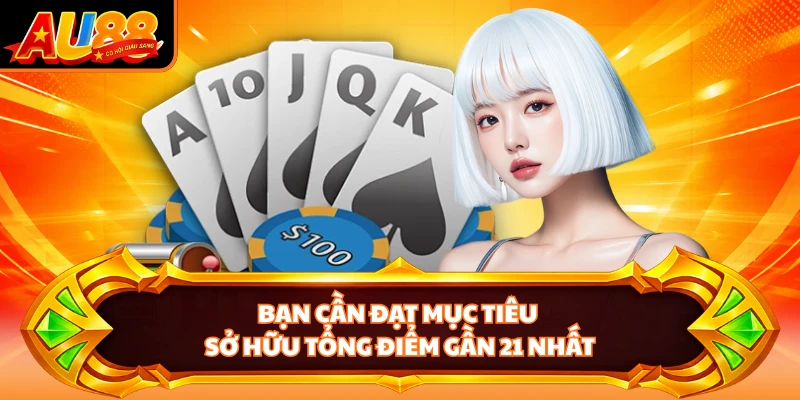 Bạn cần đạt mục tiêu sở hữu tổng điểm gần 21 nhất