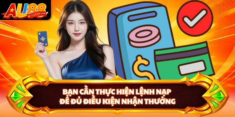Bạn cần thực hiện lệnh nạp để đủ điều kiện nhận thưởng