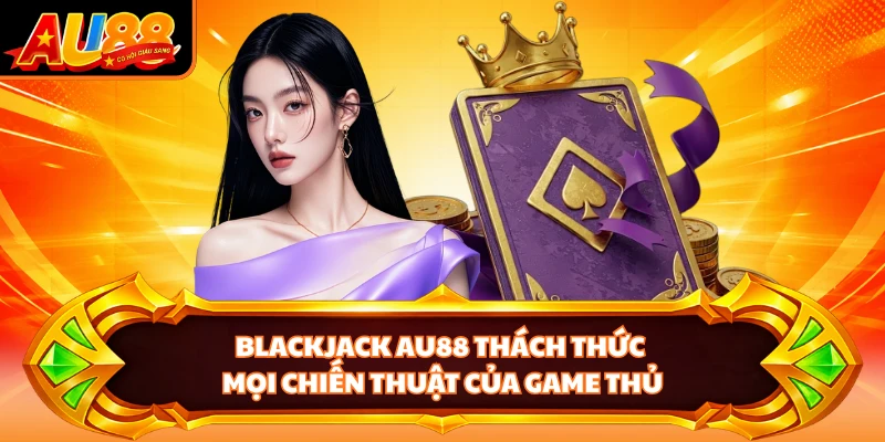 Blackjack AU88 thách thức mọi chiến thuật của game thủ
